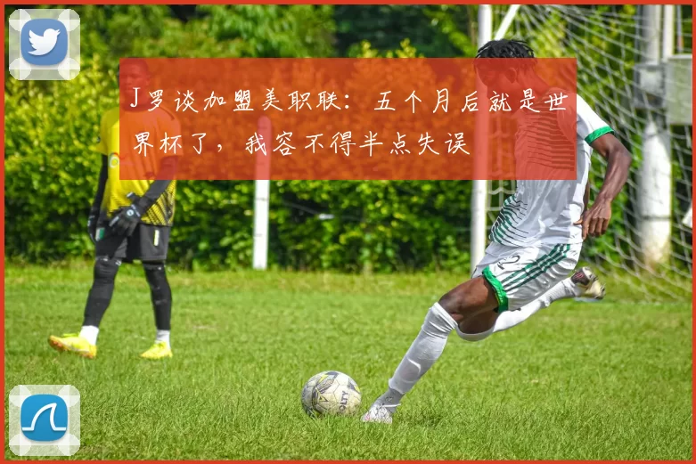 J罗谈加盟美职联：五个月后就是世界杯了，我容不得半点失误