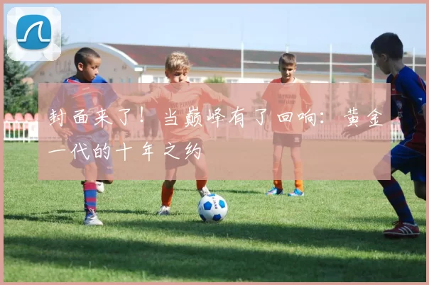 封面来了！当巅峰有了回响：黄金一代的十年之约