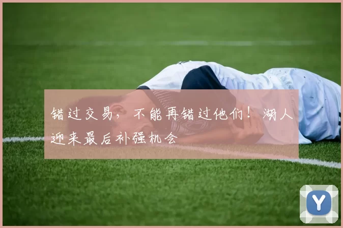 错过交易，不能再错过他们！湖人迎来最后补强机会